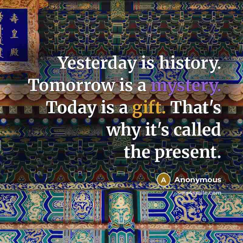 “Yesterday is history. Tomorrow is a mystery. Today is a gift. That's why it's called the present.” quote by Anonymous