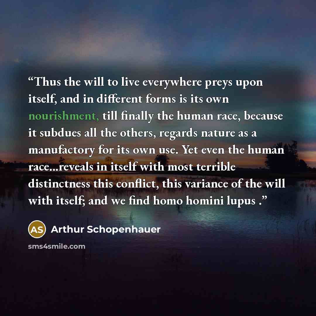 “Thus the will to live everywhere preys upon itself, and in different forms is its own nourishment, till finally the human race, because it subdues all the others, regards nature as a manufactory for its own use. Yet even the human race...reveals in itself with most terrible distinctness this…” quote by Arthur Schopenhauer