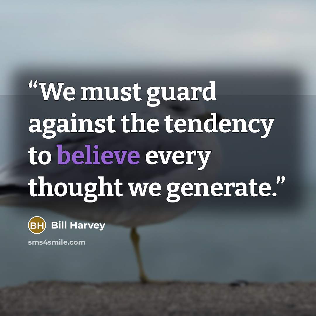 “We must guard against the tendency to believe every thought we generate.” quote by Bill Harvey