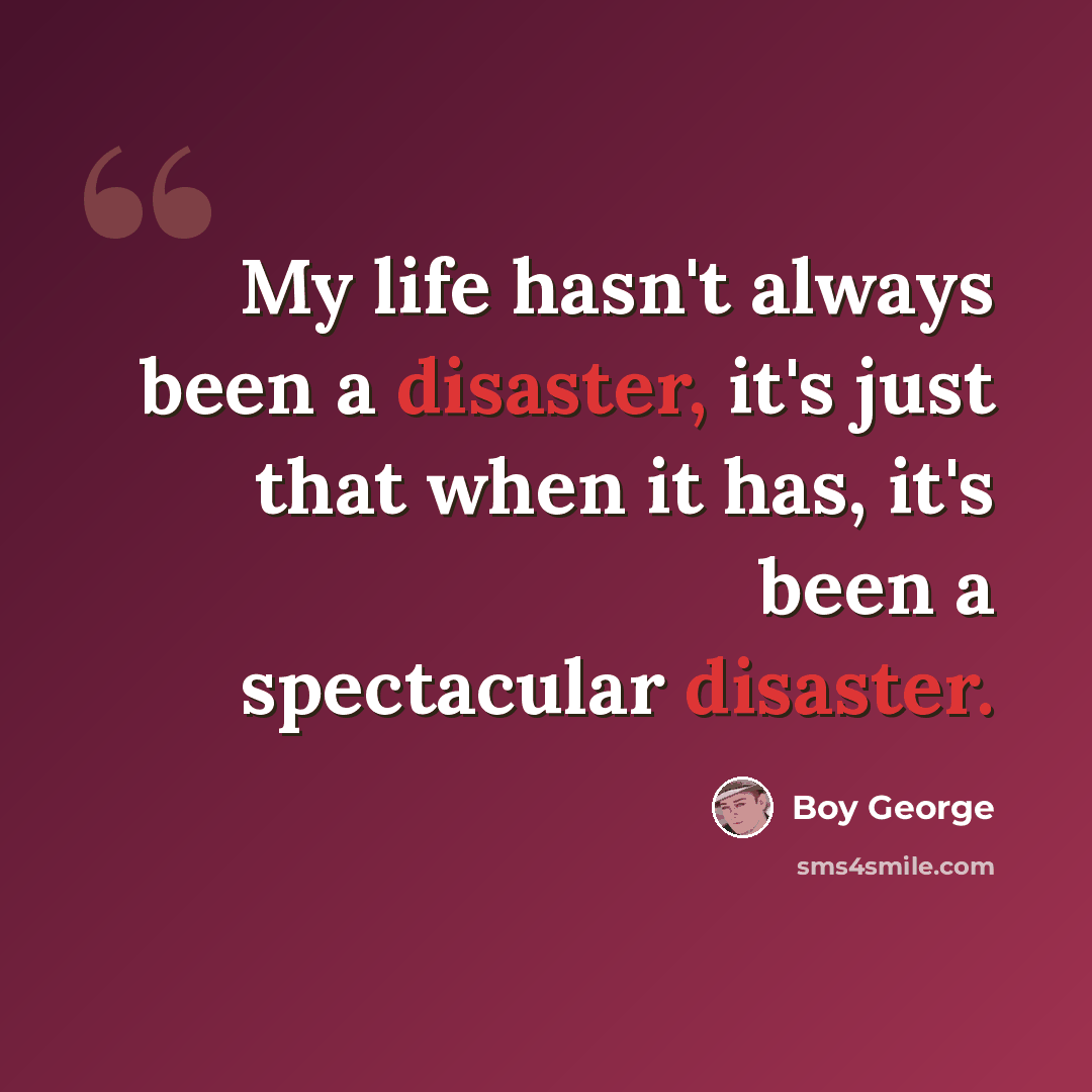 “My life hasn't always been a disaster, it's just that when it has, it's been a spectacular disaster.” quote by Boy George
