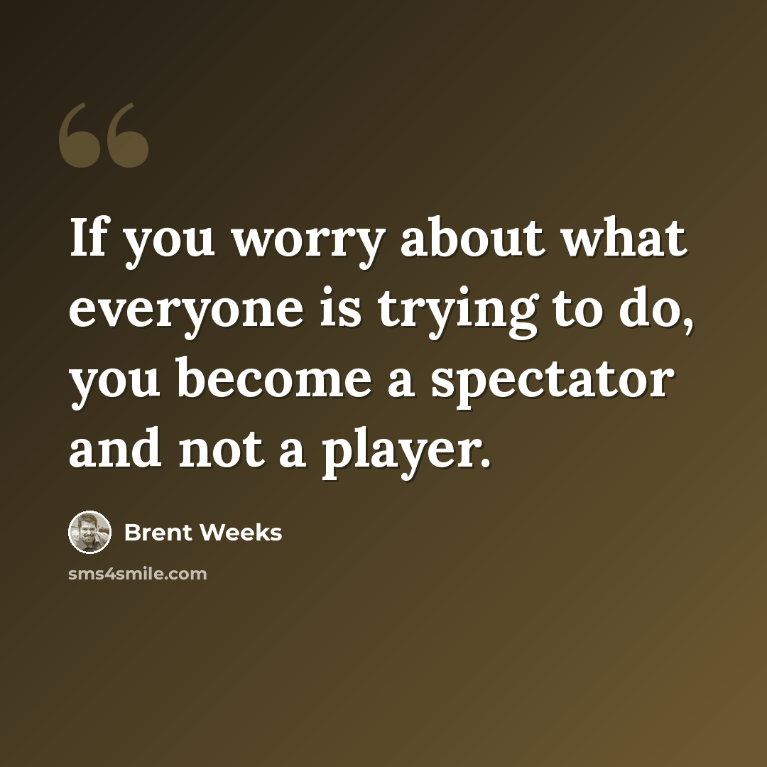“If you worry about what everyone is trying to do, you become a spectator and not a player.” quote by Brent Weeks