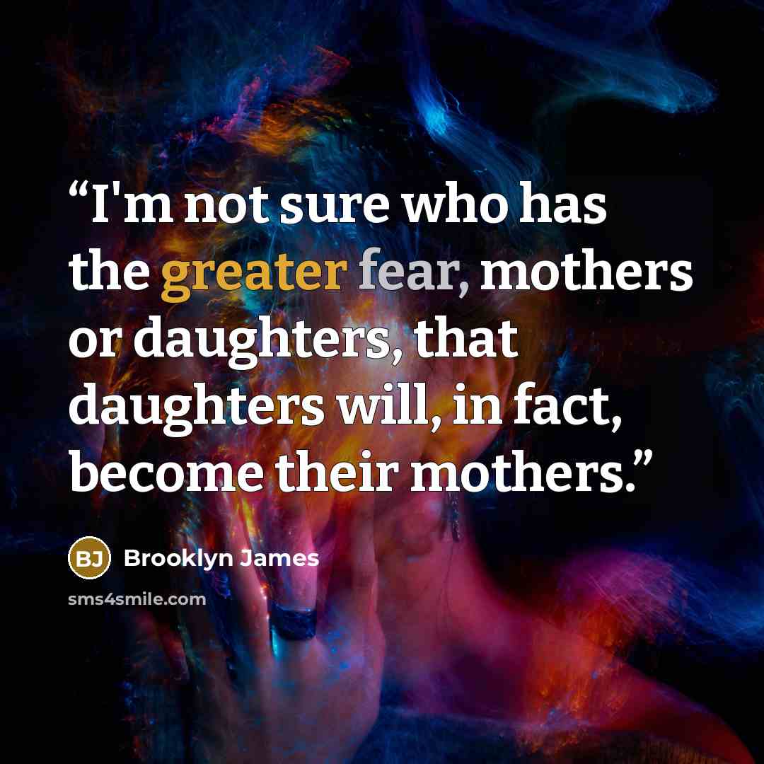 “I'm not sure who has the greater fear, mothers or daughters, that daughters will, in fact, become their mothers.” quote by Brooklyn James