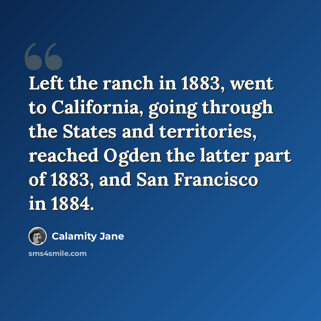 “Left the ranch in 1883, went to California, going through the States and territories, reached Ogden the latter part of 1883, and San Francisco in 1884.” quote by Calamity Jane