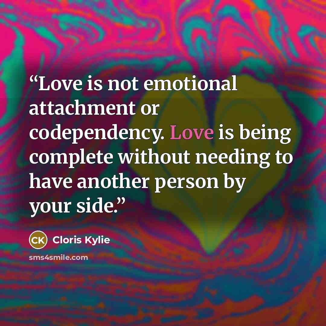 “Love is not emotional attachment or codependency. Love is being complete without needing to have another person by your side.” quote by Cloris Kylie