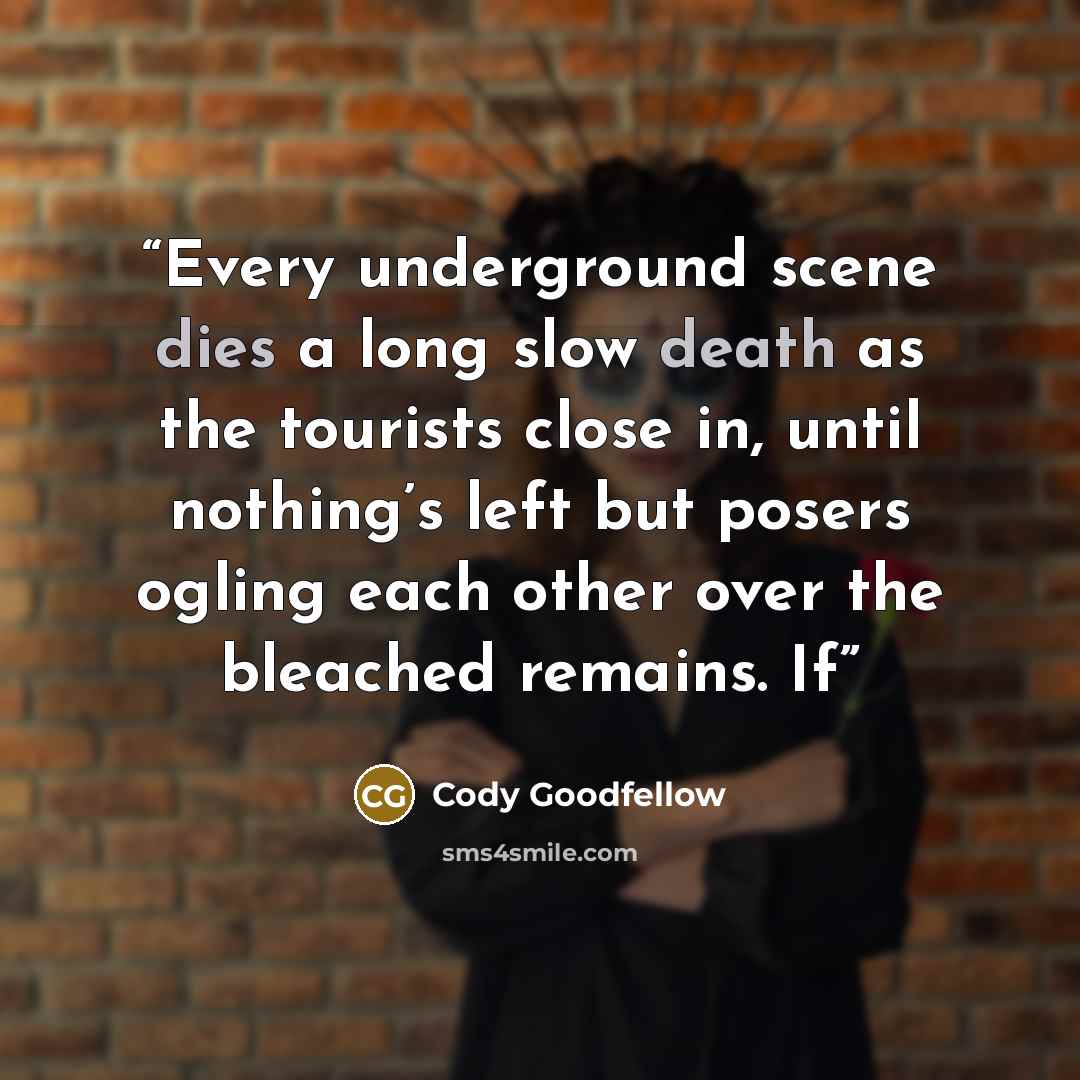 “Every underground scene dies a long slow death as the tourists close in, until nothing’s left but posers ogling each other over the bleached remains. If” quote by Cody Goodfellow