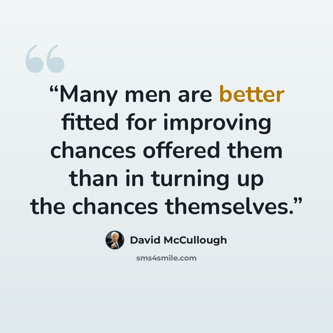“Many men are better fitted for improving chances offered them than in turning up the chances themselves.” quote by David McCullough