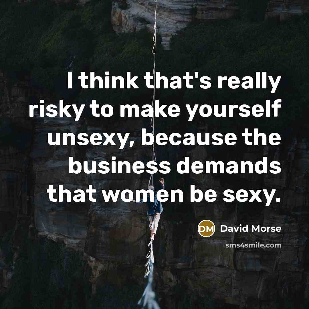 “I think that's really risky to make yourself unsexy, because the business demands that women be sexy.” quote by David Morse