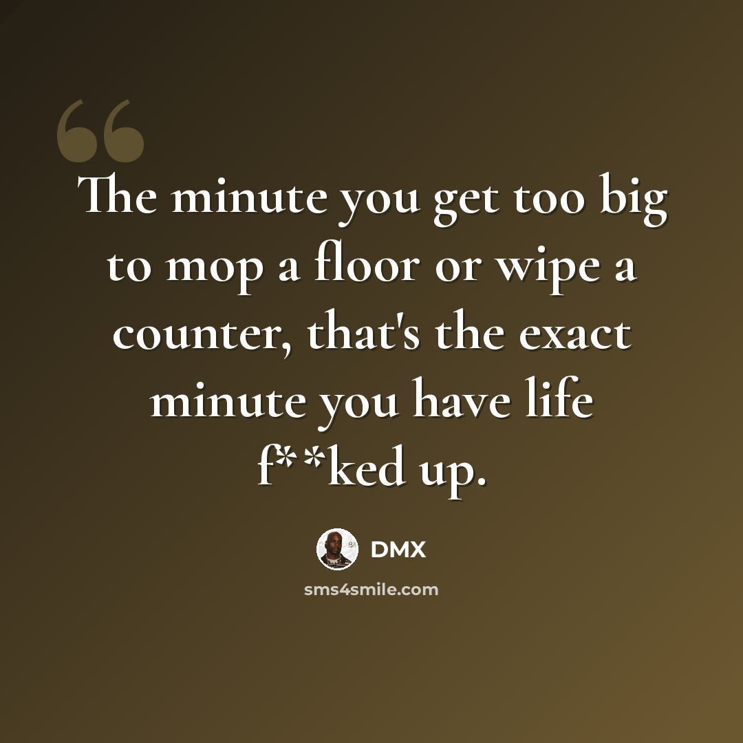 “The minute you get too big to mop a floor or wipe a counter, that's the exact minute you have life f**ked up.” quote by DMX