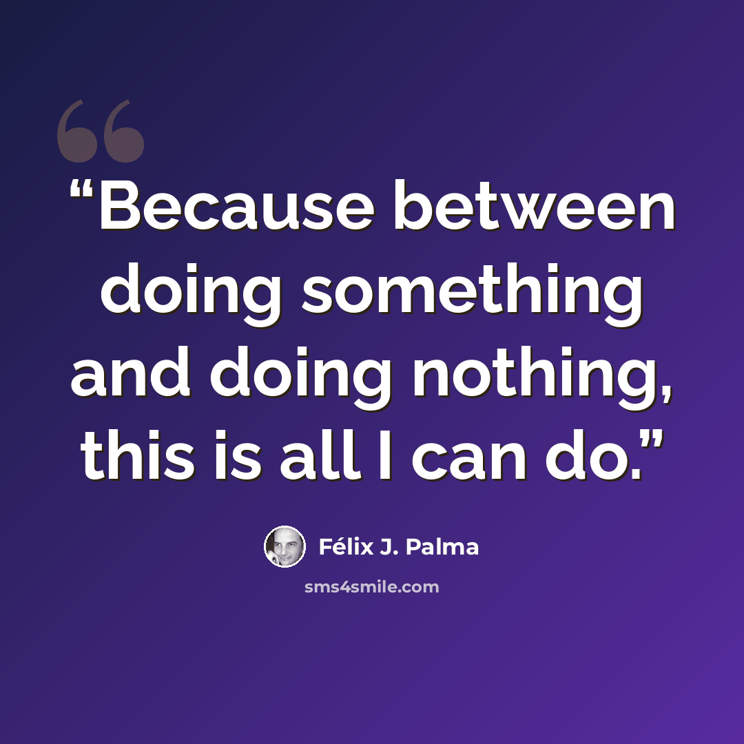 “Because between doing something and doing nothing, this is all I can do.” quote by Félix J. Palma