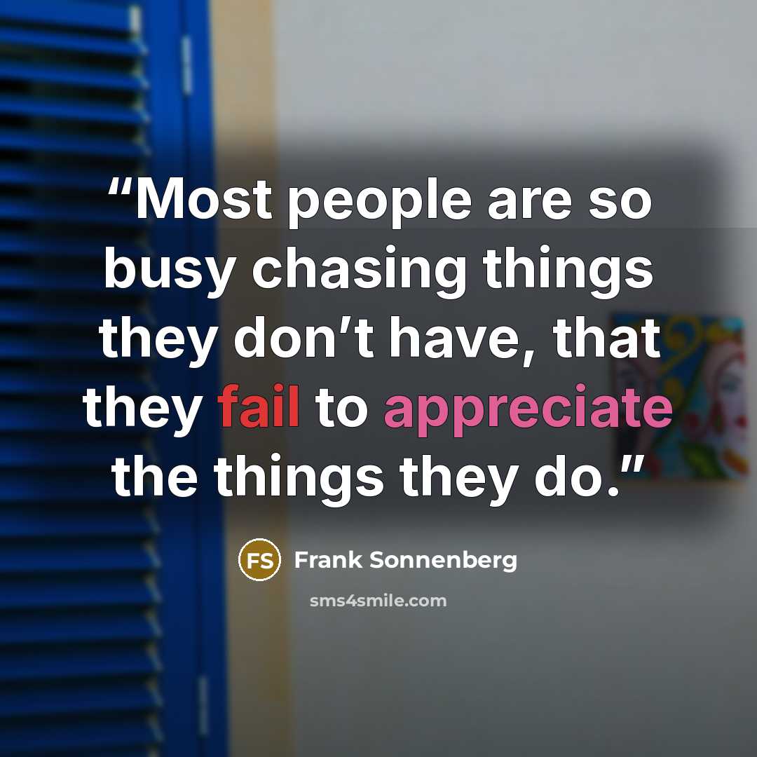 “Most people are so busy chasing things they don’t have, that they fail to appreciate the things they do.” quote by Frank Sonnenberg