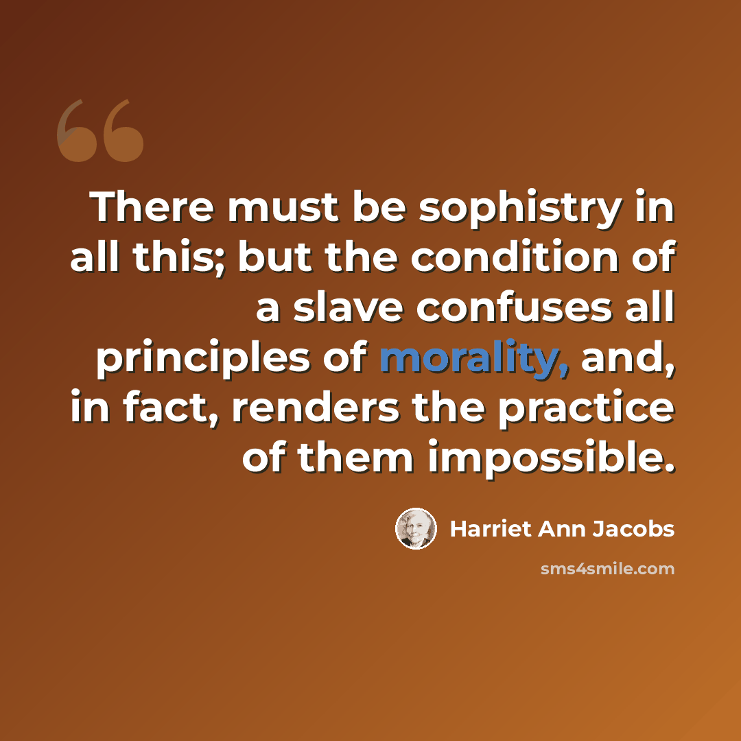 “There must be sophistry in all this; but the condition of a slave confuses all principles of morality, and, in fact, renders the practice of them impossible.” quote by Harriet Ann Jacobs