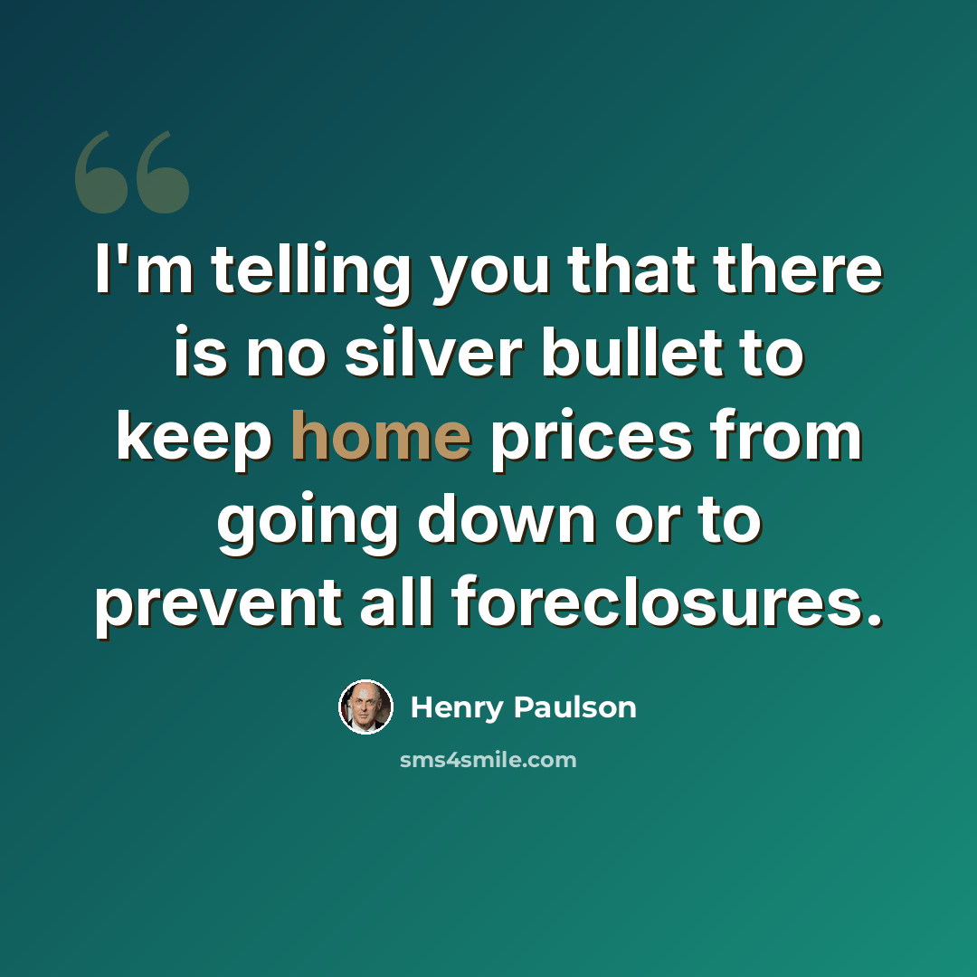 “I'm telling you that there is no silver bullet to keep home prices from going down or to prevent all foreclosures.” quote by Henry Paulson