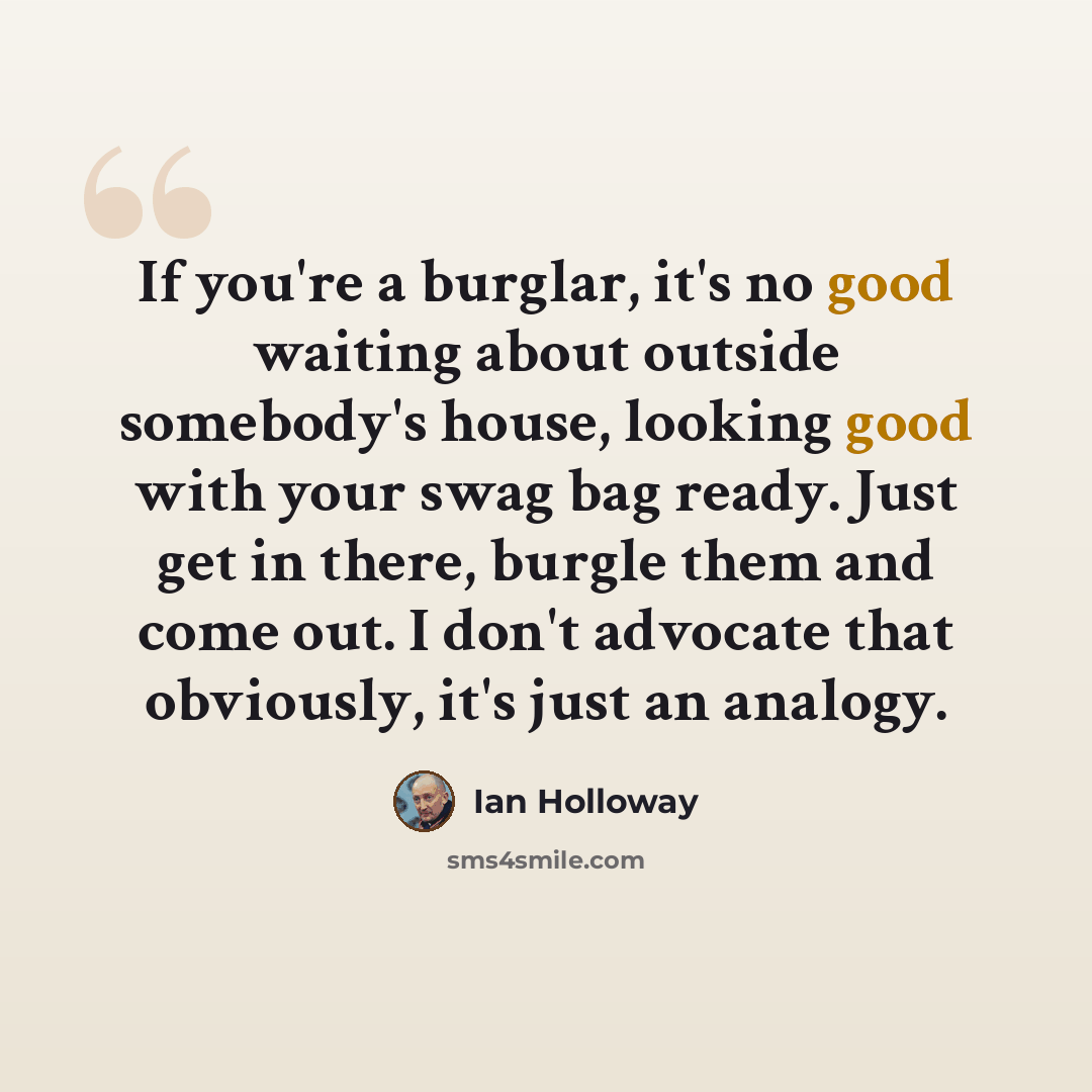 “If you're a burglar, it's no good waiting about outside somebody's house, looking good with your swag bag ready. Just get in there, burgle them and come out. I don't advocate that obviously, it's just an analogy.” quote by Ian Holloway