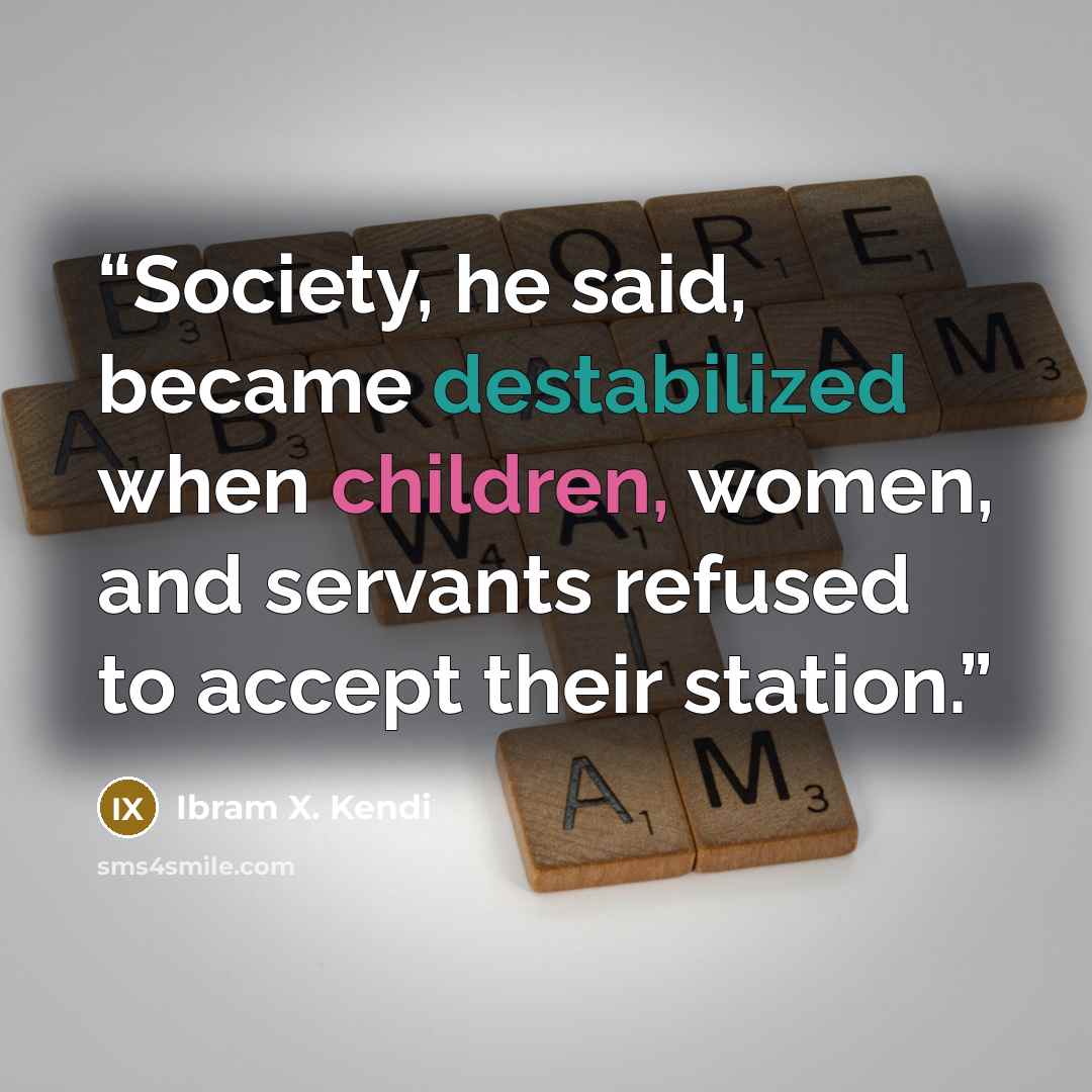 “Society, he said, became destabilized when children, women, and servants refused to accept their station.” quote by Ibram X. Kendi