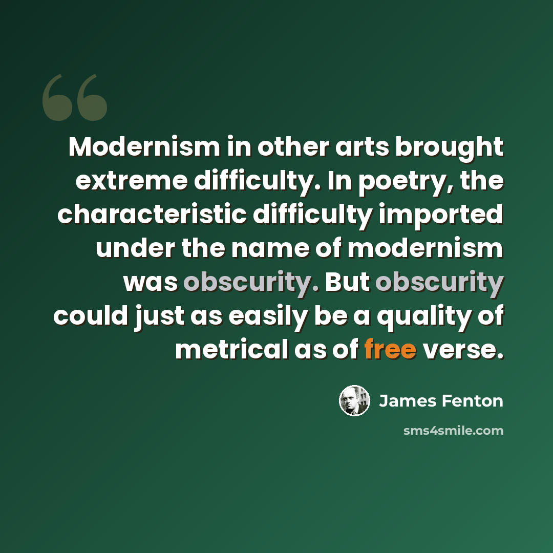 “Modernism in other arts brought extreme difficulty. In poetry, the characteristic difficulty imported under the name of modernism was obscurity. But obscurity could just as easily be a quality of metrical as of free verse.” quote by James Fenton
