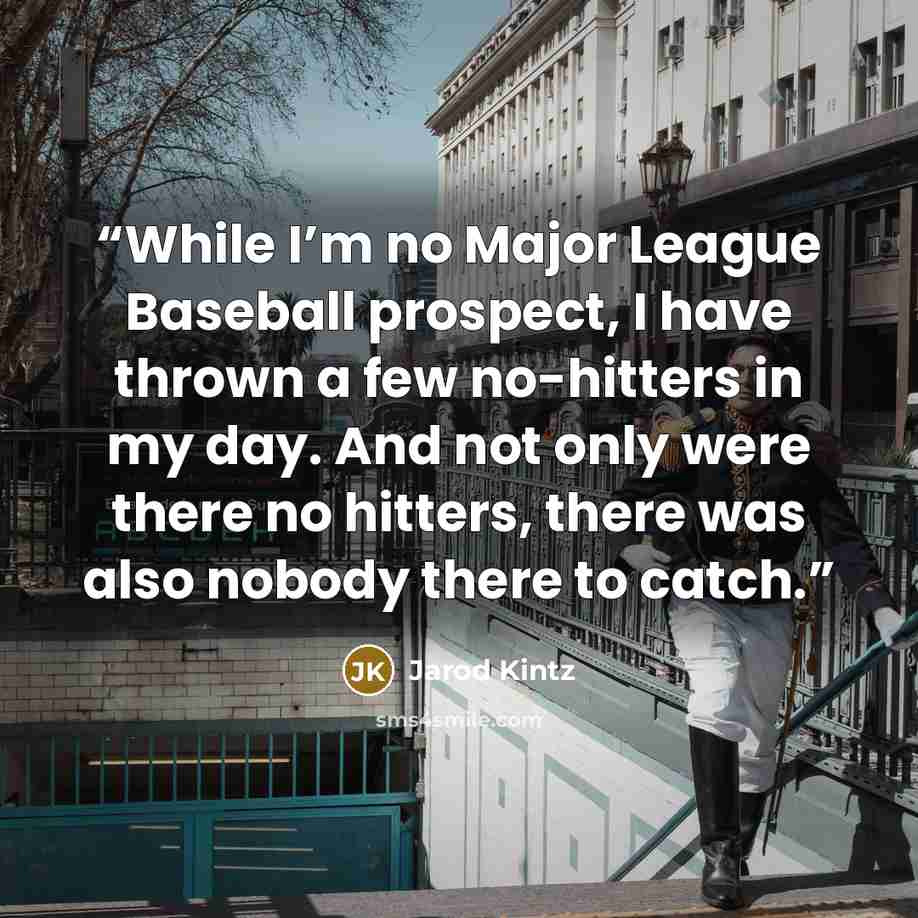 “While I’m no Major League Baseball prospect, I have thrown a few no-hitters in my day. And not only were there no hitters, there was also nobody there to catch.” quote by Jarod Kintz