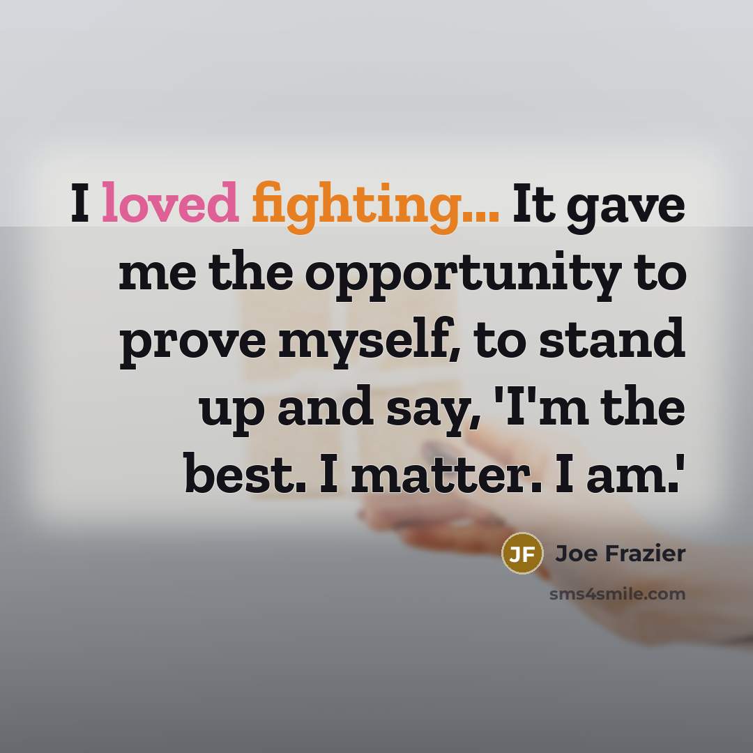 “I loved fighting... It gave me the opportunity to prove myself, to stand up and say, 'I'm the best. I matter. I am.'” quote by Joe Frazier