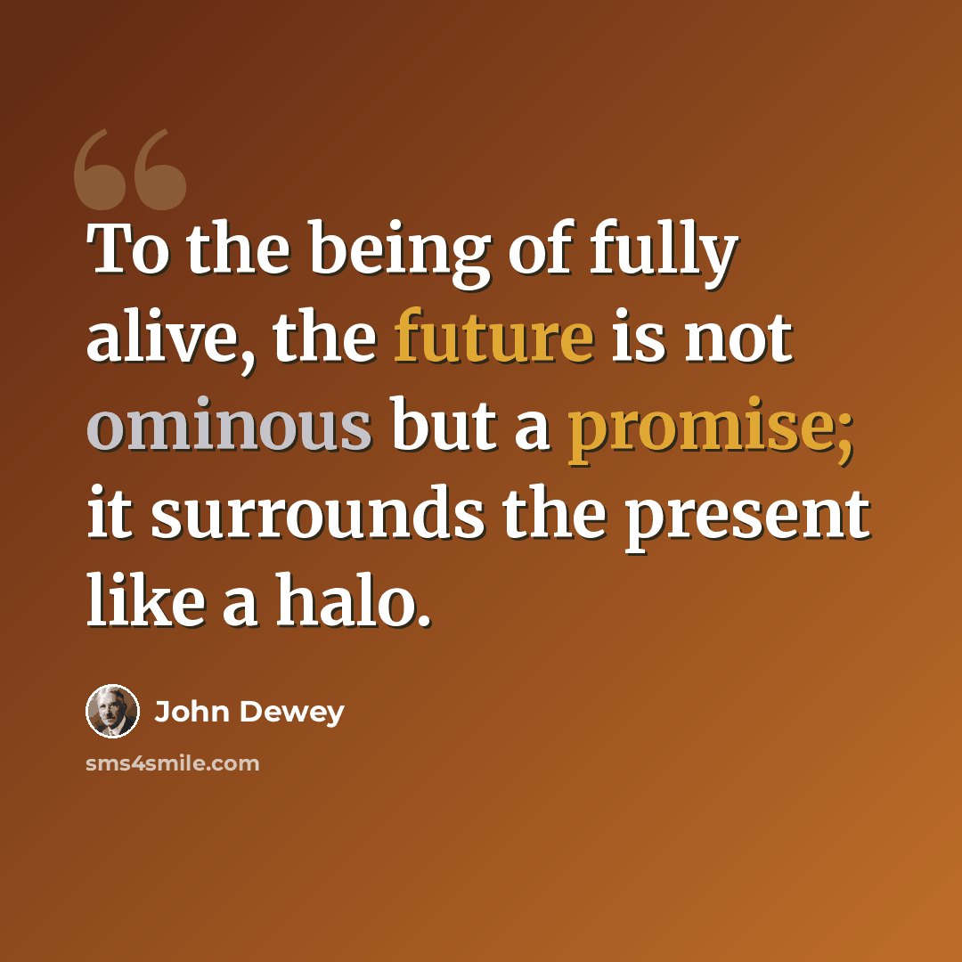 “To the being of fully alive, the future is not ominous but a promise; it surrounds the present like a halo.” quote by John Dewey