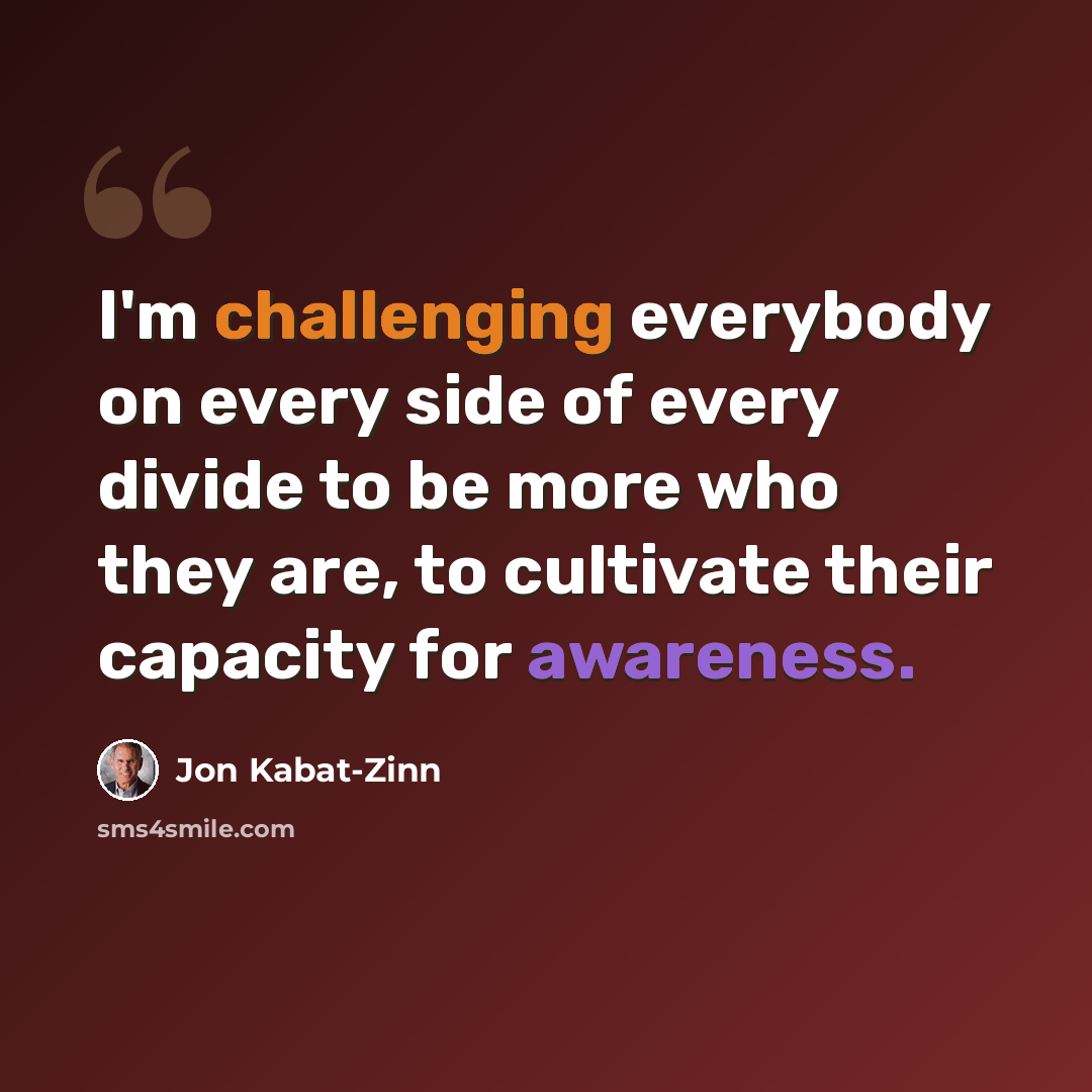“I'm challenging everybody on every side of every divide to be more who they are, to cultivate their capacity for awareness.” quote by Jon Kabat-Zinn