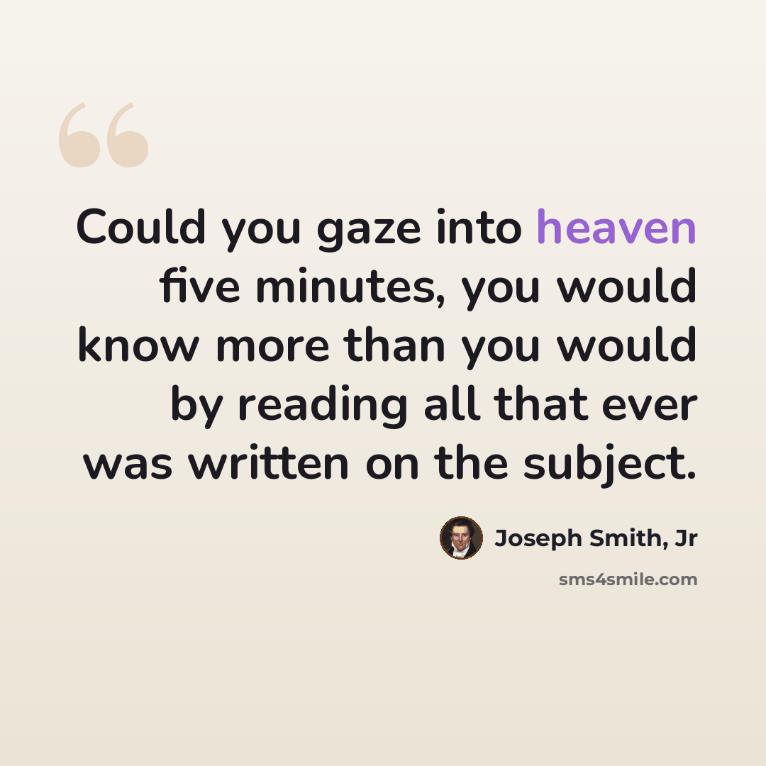 “Could you gaze into heaven five minutes, you would know more than you would by reading all that ever was written on the subject.” quote by Joseph Smith, Jr