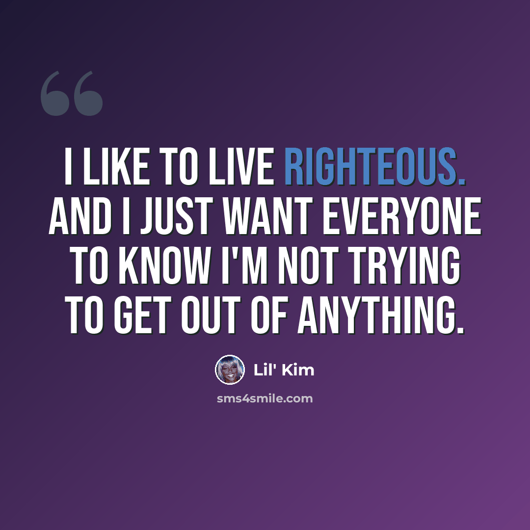 “I like to live righteous. And I just want everyone to know I'm not trying to get out of anything.” quote by Lil' Kim