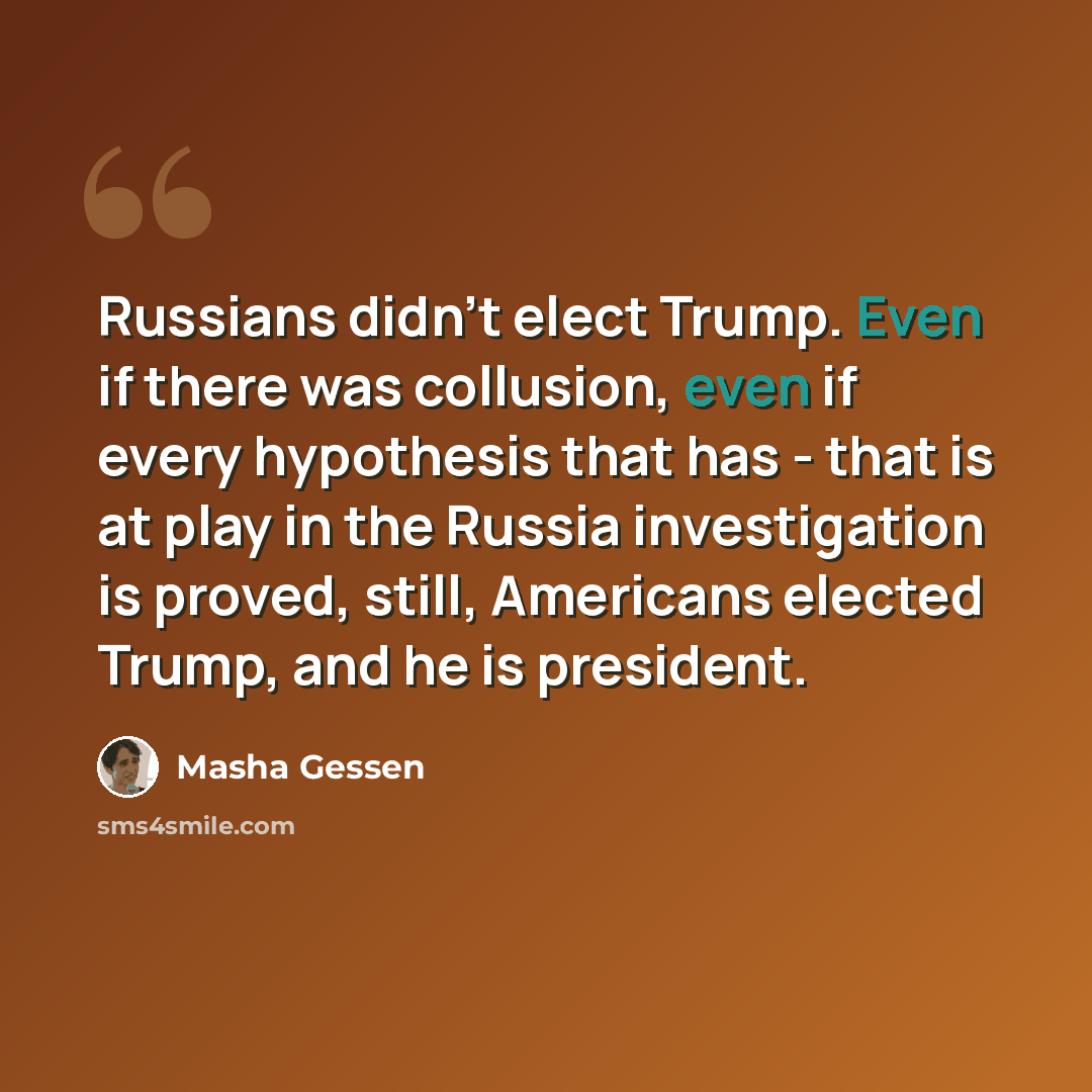 “Russians didn't elect Trump. Even if there was collusion, even if every hypothesis that has - that is at play in the Russia investigation is proved, still, Americans elected Trump, and he is president.” quote by Masha Gessen