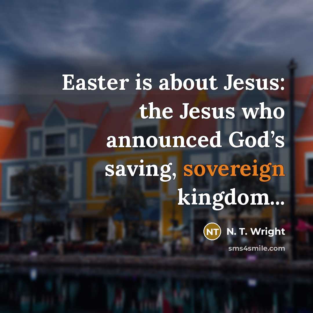 “Easter is about Jesus: the Jesus who announced God’s saving, sovereign kingdom...” quote by N. T. Wright