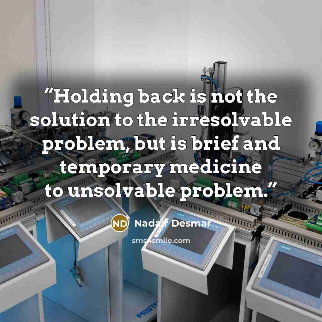 “Holding back is not the solution to the irresolvable problem, but is brief and temporary medicine to unsolvable problem.” quote by Nadair Desmar