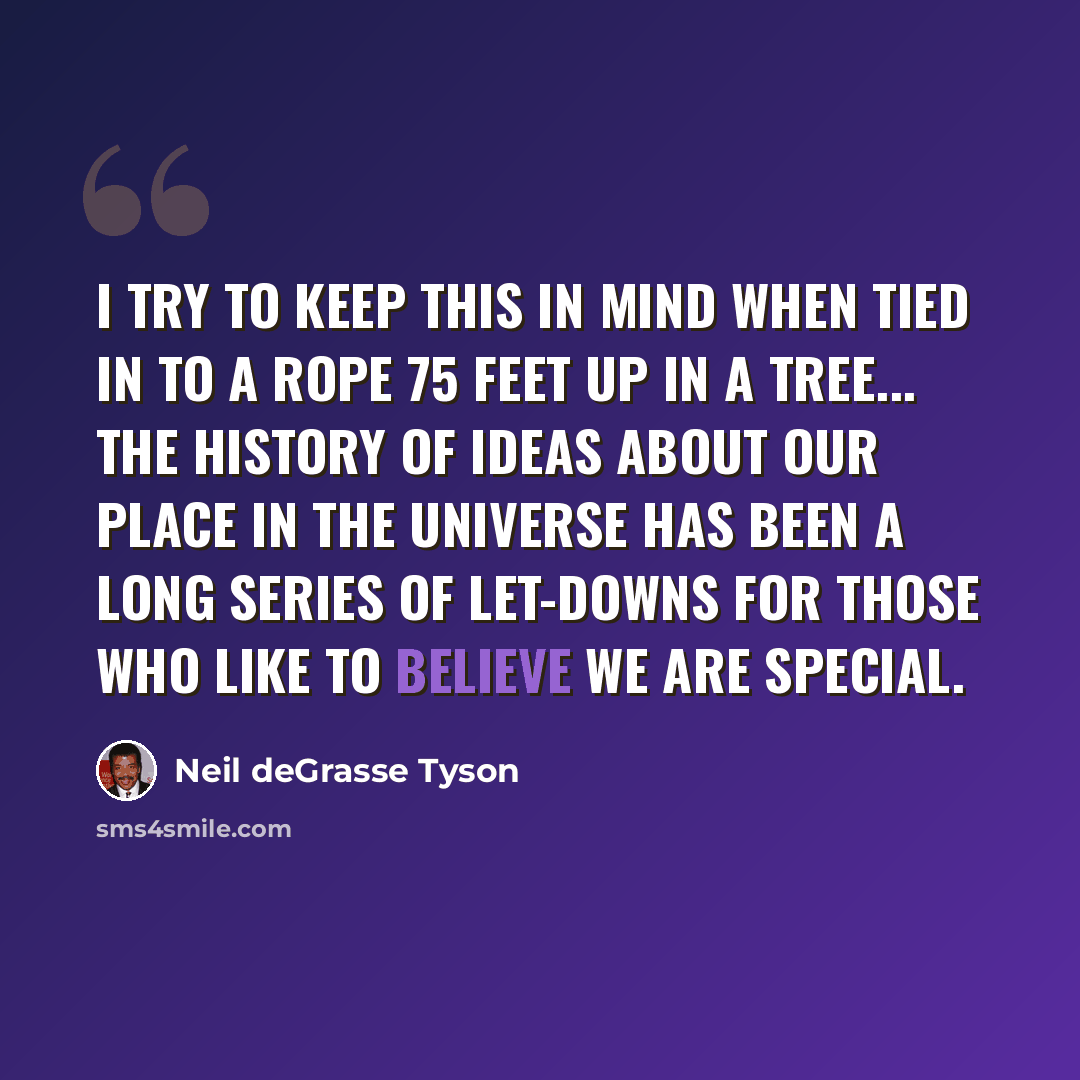 “I try to keep this in mind when tied in to a rope 75 feet up in a tree... The history of ideas about our place in the universe has been a long series of let-downs for those who like to believe we are special.” quote by Neil deGrasse Tyson