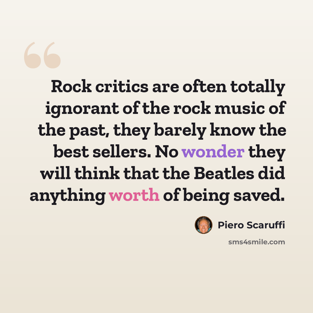 “Rock critics are often totally ignorant of the rock music of the past, they barely know the best sellers. No wonder they will think that the Beatles did anything worth of being saved.” quote by Piero Scaruffi