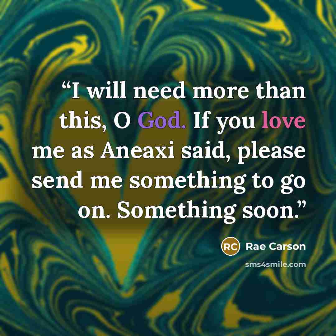 “I will need more than this, O God. If you love me as Aneaxi said, please send me something to go on. Something soon.” quote by Rae Carson