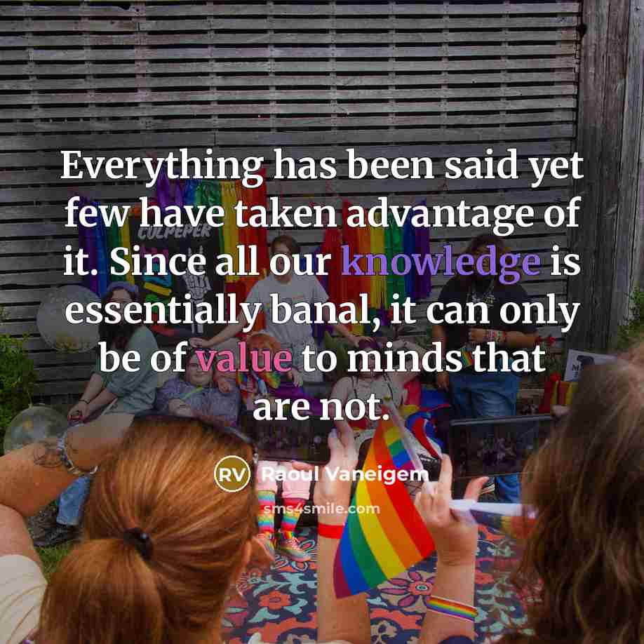 “Everything has been said yet few have taken advantage of it. Since all our knowledge is essentially banal, it can only be of value to minds that are not.” quote by Raoul Vaneigem