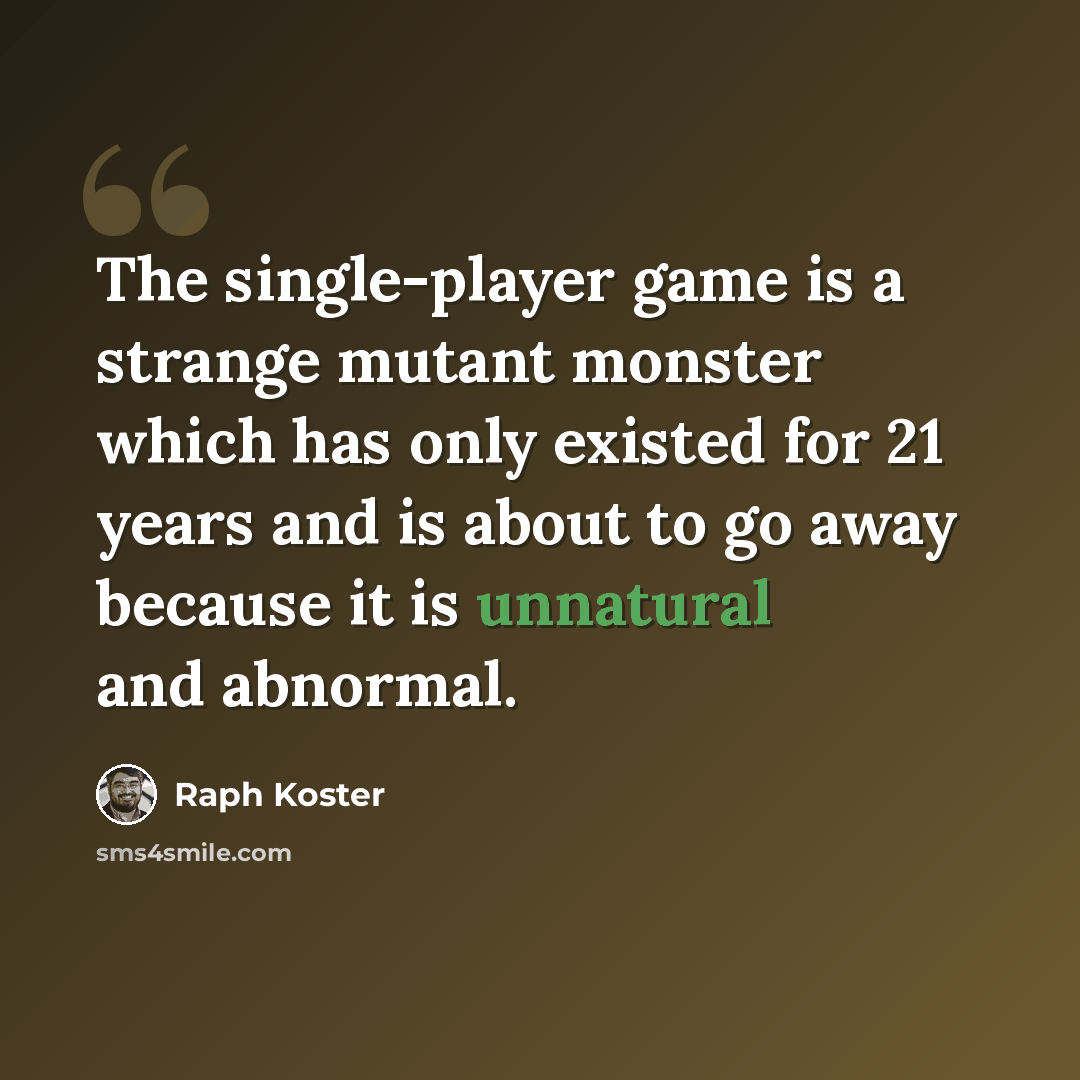 “The single-player game is a strange mutant monster which has only existed for 21 years and is about to go away because it is unnatural and abnormal.” quote by Raph Koster