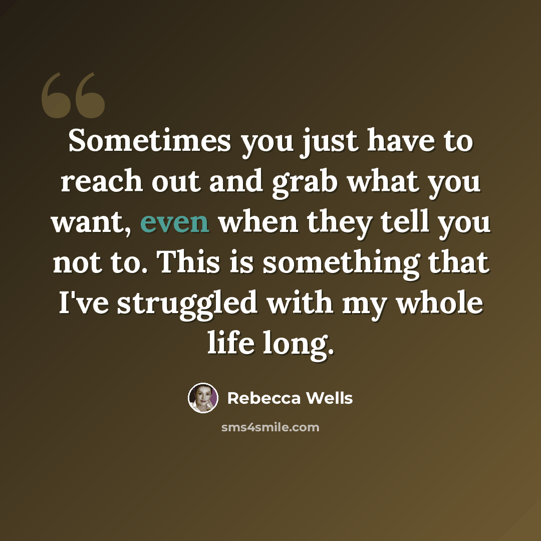 “Sometimes you just have to reach out and grab what you want, even when they tell you not to. This is something that I've struggled with my whole life long.” quote by Rebecca Wells