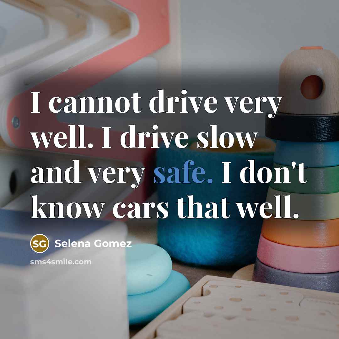 “I cannot drive very well. I drive slow and very safe. I don't know cars that well.” quote by Selena Gomez