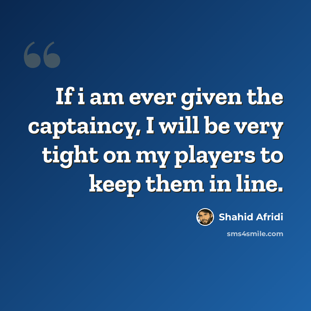 “If i am ever given the captaincy, I will be very tight on my players to keep them in line.” quote by Shahid Afridi
