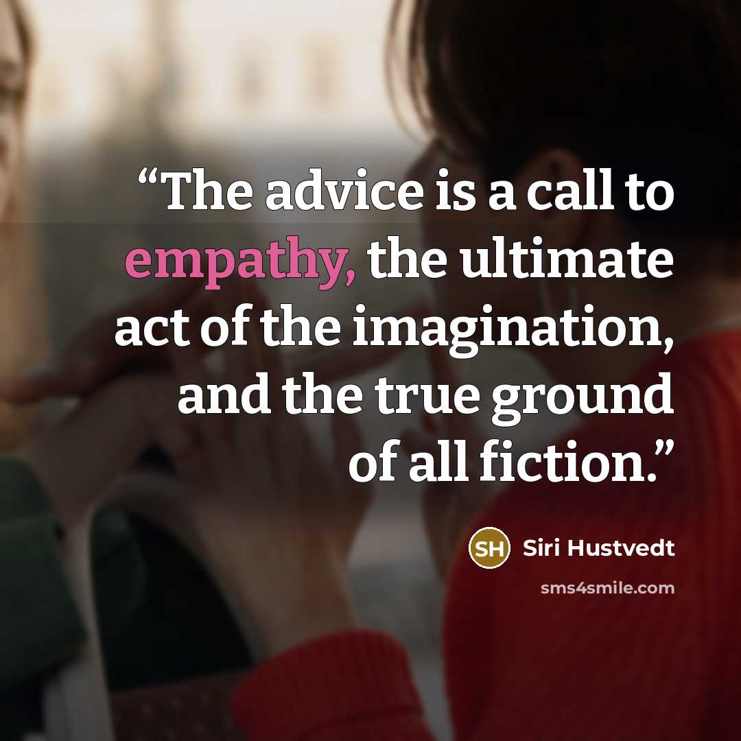 “The advice is a call to empathy, the ultimate act of the imagination, and the true ground of all fiction.” quote by Siri Hustvedt