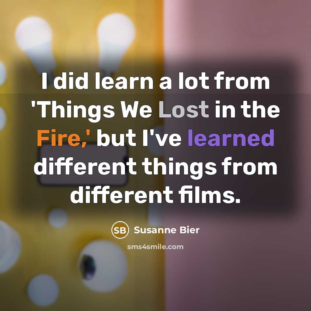 “I did learn a lot from 'Things We Lost in the Fire,' but I've learned different things from different films.” quote by Susanne Bier