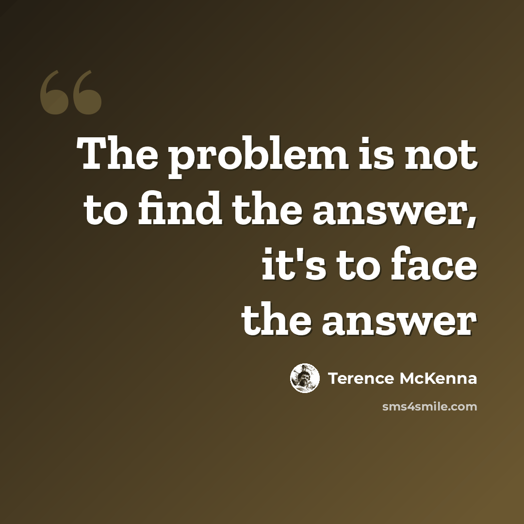“The problem is not to find the answer, it's to face the answer” quote by Terence McKenna