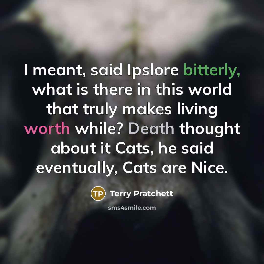 “I meant, said Ipslore bitterly, what is there in this world that truly makes living worth while? Death thought about it Cats, he said eventually, Cats are Nice.” quote by Terry Pratchett