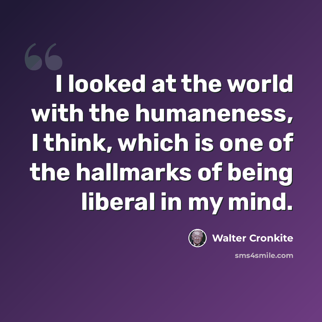 “I looked at the world with the humaneness, I think, which is one of the hallmarks of being liberal in my mind.” quote by Walter Cronkite