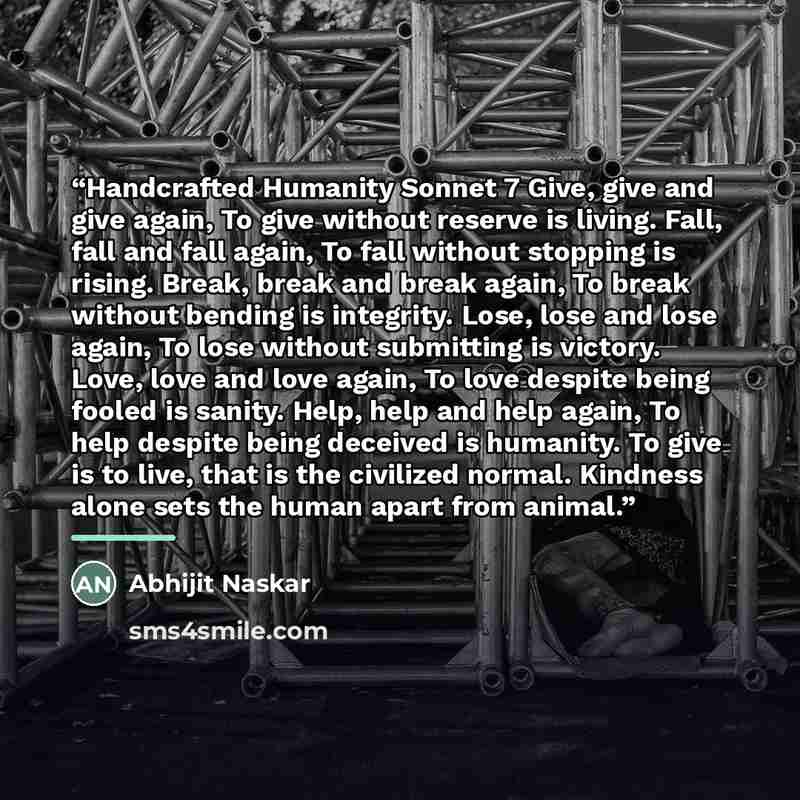“Handcrafted Humanity Sonnet 7 Give, give and give again, To give without reserve is living. Fall, fall and fall again, To fall without stopping is rising. Break, break and break again, To break without bending is integrity. Lose, lose and lose again, To lose without submitting is victory. Love…” quote by Abhijit Naskar