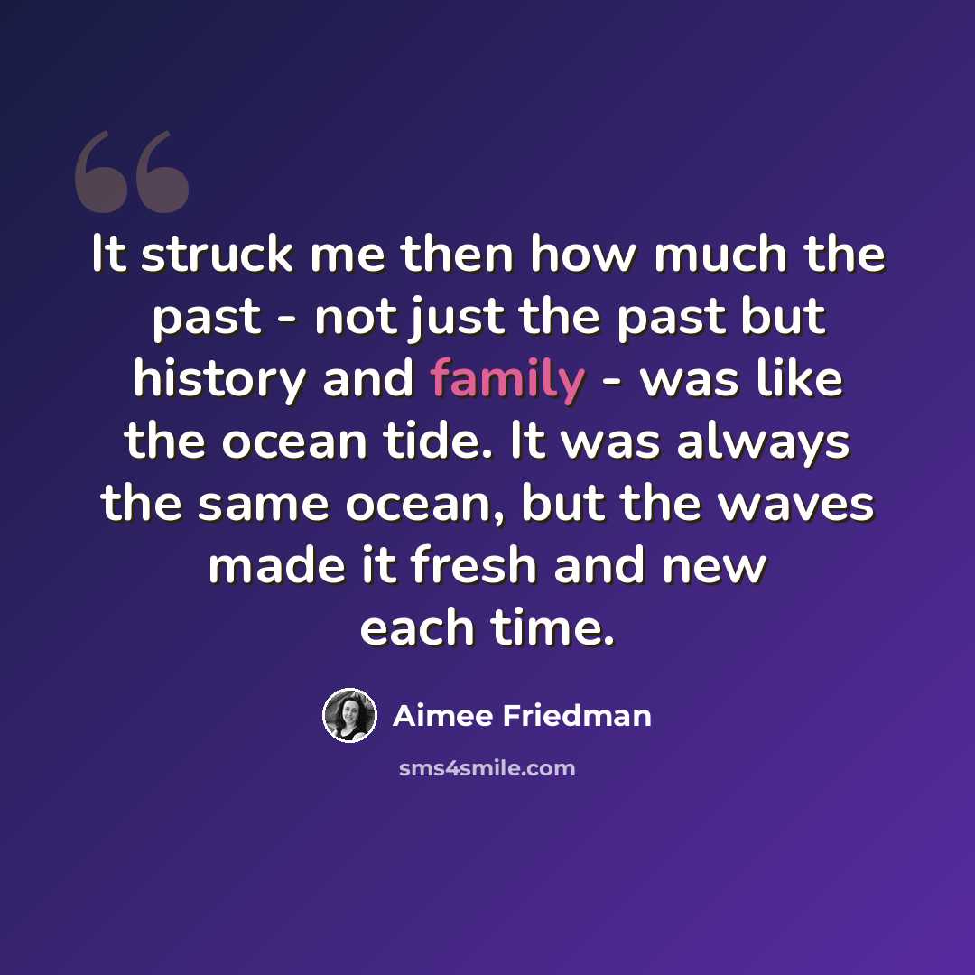 “It struck me then how much the past - not just the past but history and family - was like the ocean tide. It was always the same ocean, but the waves made it fresh and new each time.” quote by Aimee Friedman