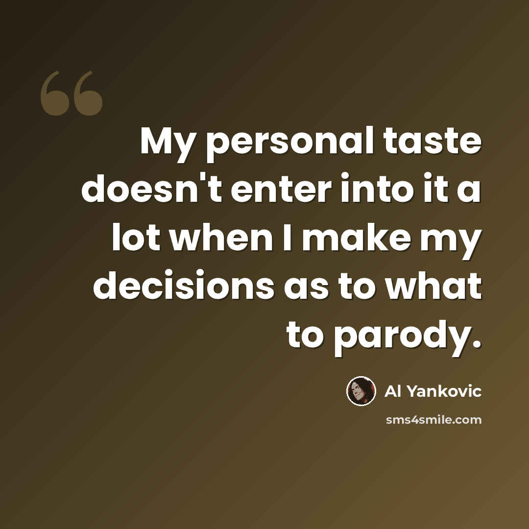 “My personal taste doesn't enter into it a lot when I make my decisions as to what to parody.” quote by Al Yankovic