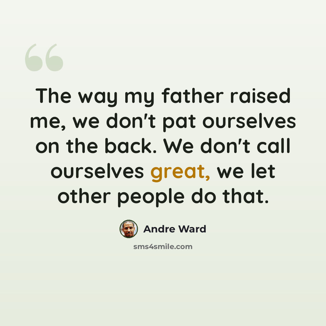 “The way my father raised me, we don't pat ourselves on the back. We don't call ourselves great, we let other people do that.” quote by Andre Ward