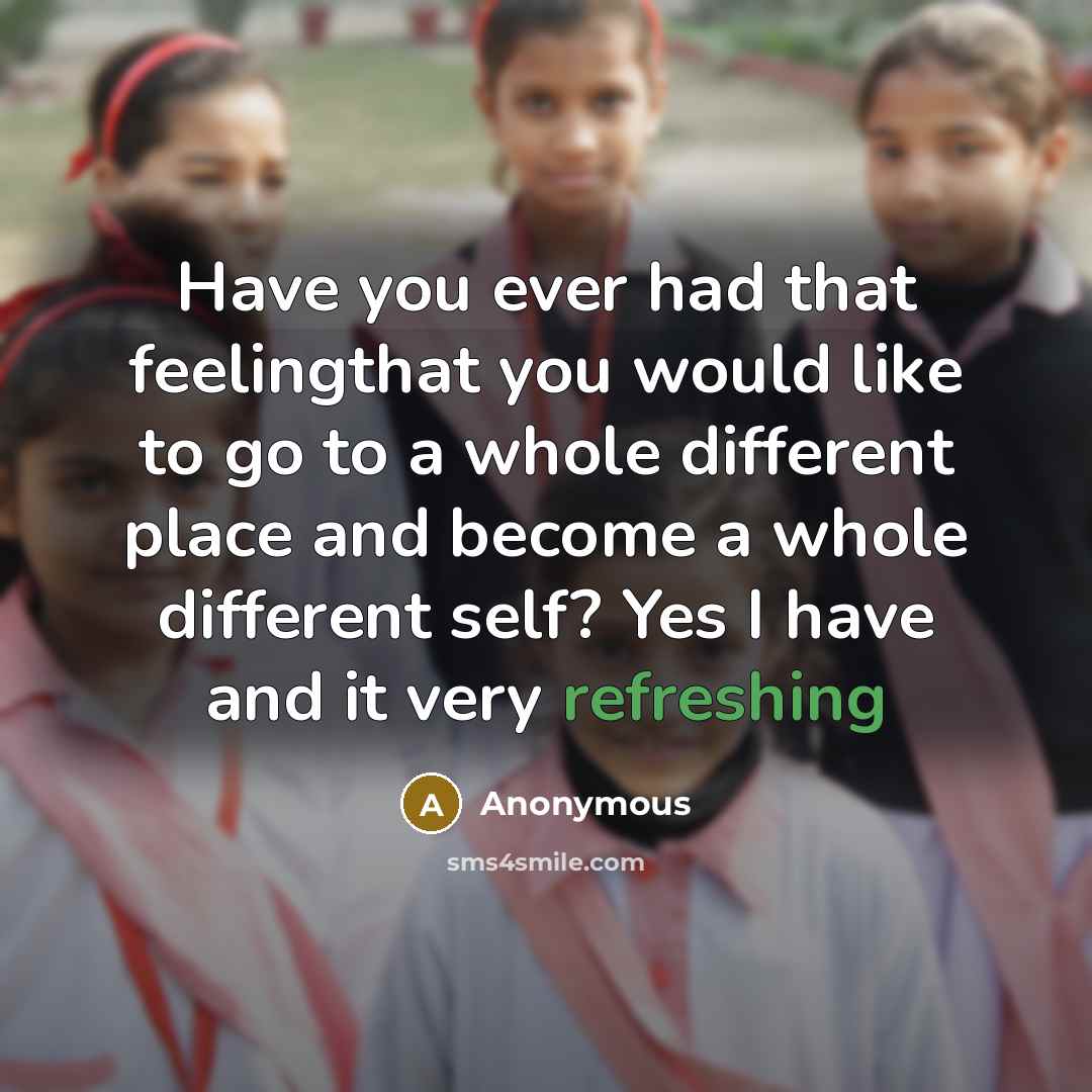 “Have you ever had that feelingthat you would like to go to a whole different place and become a whole different self? Yes I have and it very refreshing” quote by Anonymous