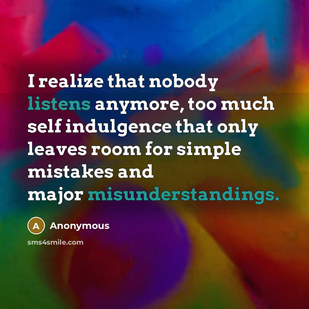 “I realize that nobody listens anymore, too much self indulgence that only leaves room for simple mistakes and major misunderstandings.” quote by Anonymous