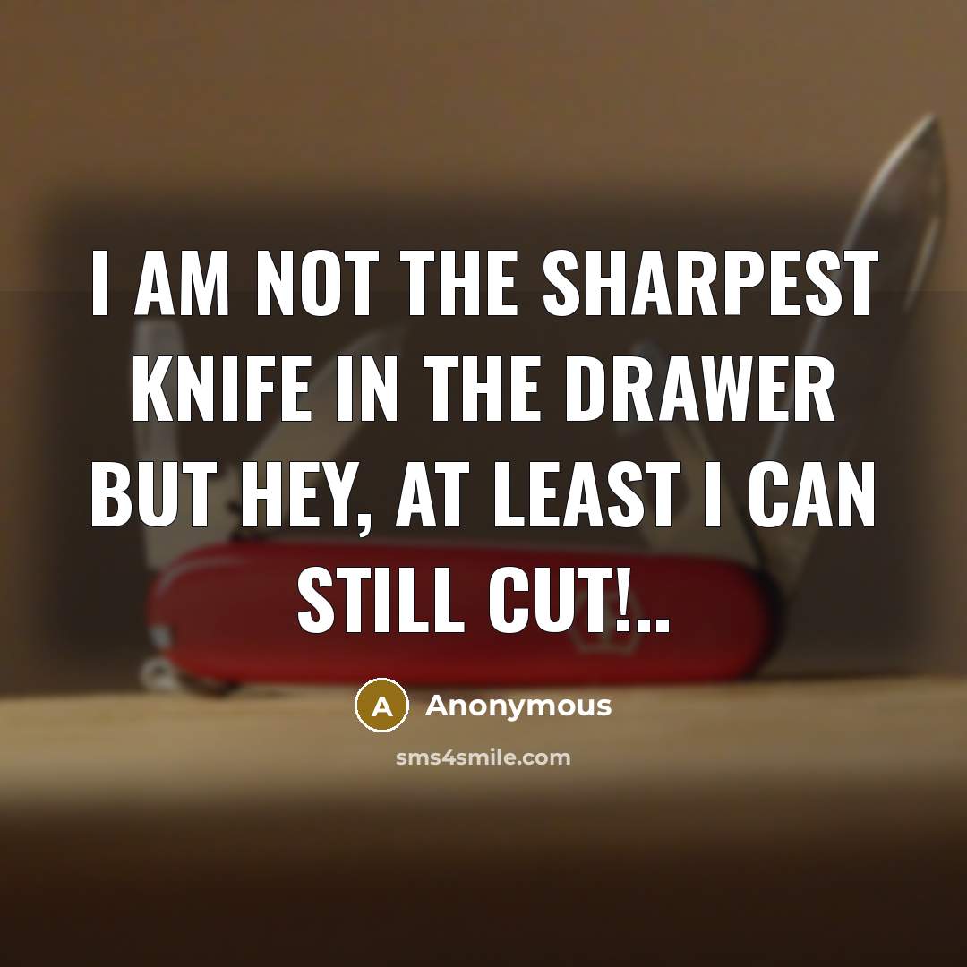 “I am not the sharpest knife in the drawer but hey, at least I can still cut!..” quote by Anonymous