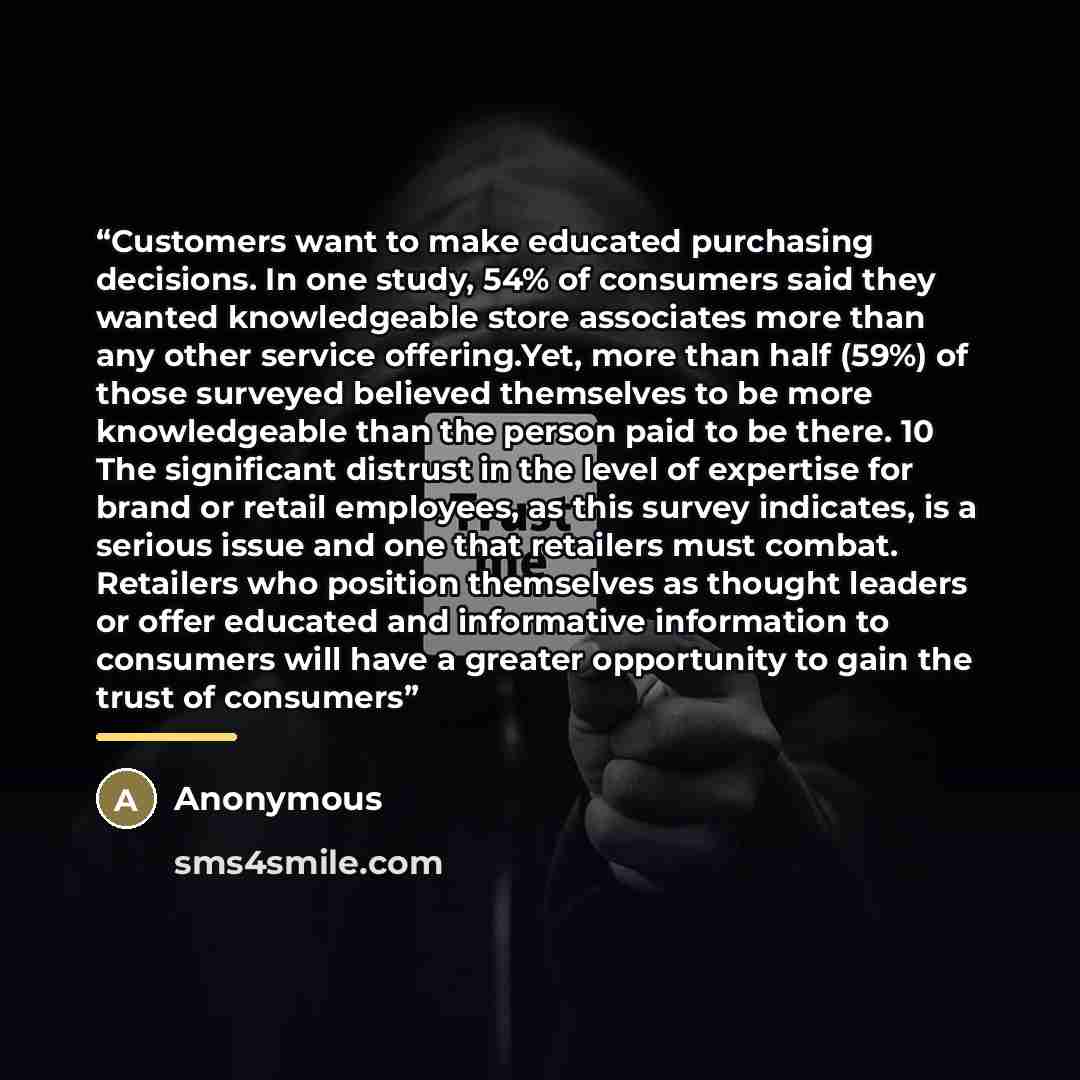“Customers want to make educated purchasing decisions. In one study, 54% of consumers said they wanted knowledgeable store associates more than any other service offering.Yet, more than half (59%) of those surveyed believed themselves to be more knowledgeable than the person paid to be there. 10…” quote by Anonymous