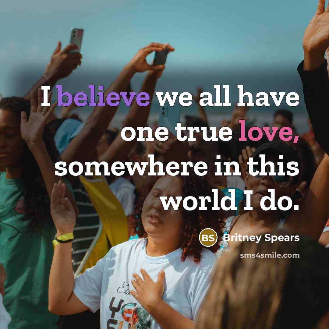 “I believe we all have one true love, somewhere in this world I do.” quote by Britney Spears